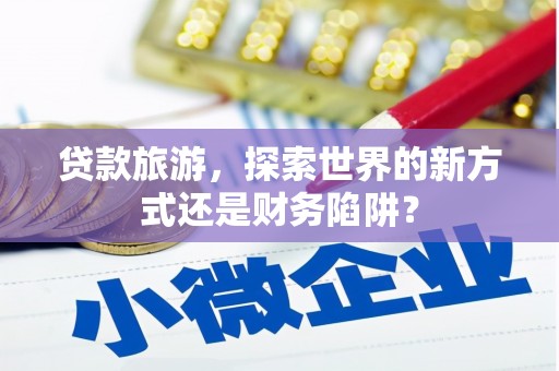 江海贷款旅游，探索世界的新方式还是财务陷阱？